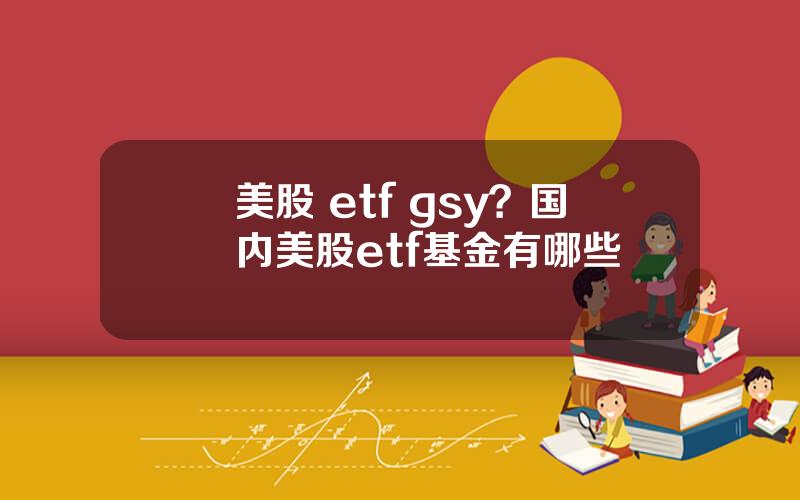 美股 etf gsy？国内美股etf基金有哪些